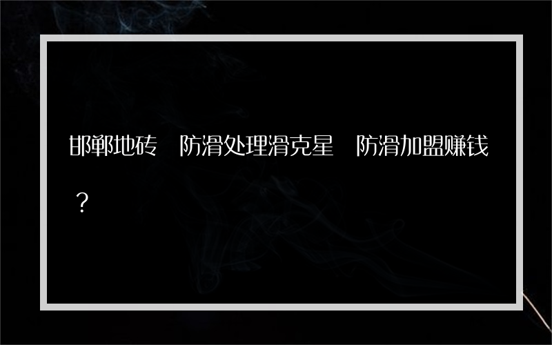邯郸地砖 防滑处理滑克星 防滑加盟赚钱？